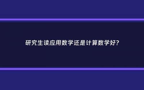 研究生读应用数学还是计算数学好？