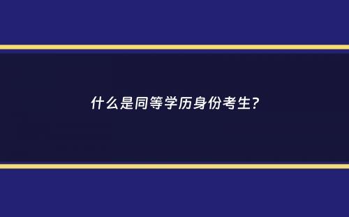 什么是同等学历身份考生？