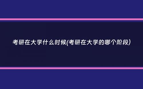 考研在大学什么时候(考研在大学的哪个阶段）