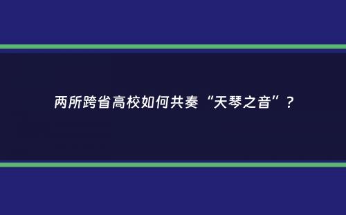 两所跨省高校如何共奏“天琴之音”？