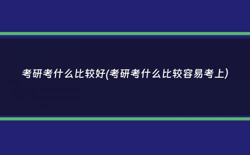 考研考什么比较好(考研考什么比较容易考上）