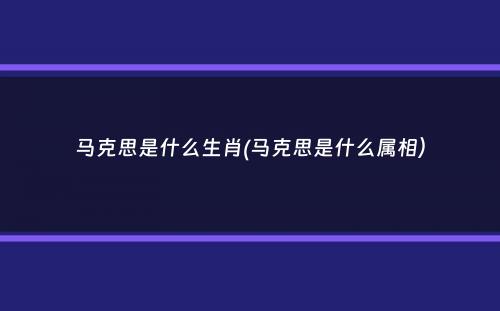 马克思是什么生肖(马克思是什么属相）