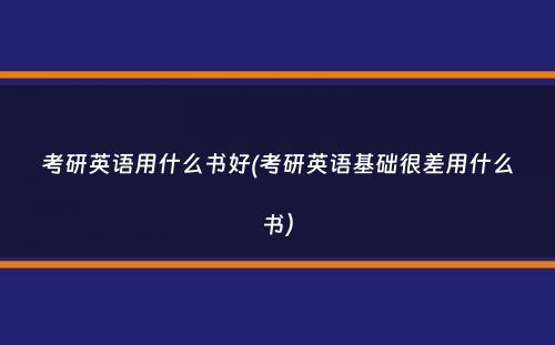 考研英语用什么书好(考研英语基础很差用什么书）