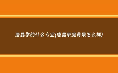 唐晶学的什么专业(唐晶家庭背景怎么样）