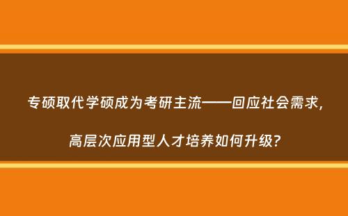 专硕取代学硕成为考研主流——回应社会需求，高层次应用型人才培养如何升级？