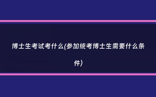 博士生考试考什么(参加统考博士生需要什么条件）