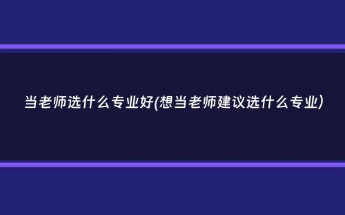 当老师选什么专业好(想当老师建议选什么专业）