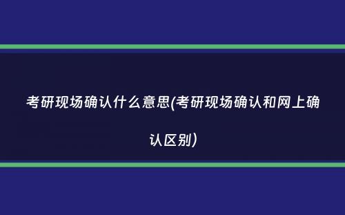 考研现场确认什么意思(考研现场确认和网上确认区别）