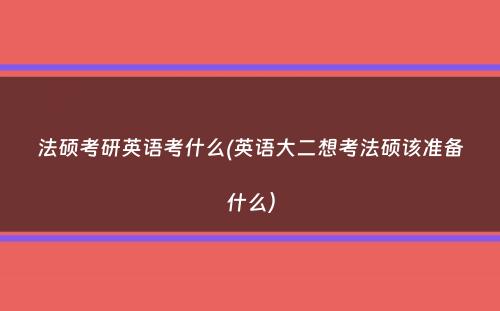 法硕考研英语考什么(英语大二想考法硕该准备什么）