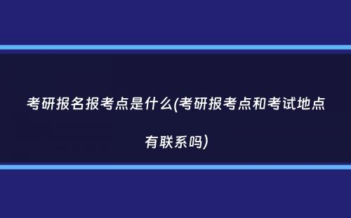 考研报名报考点是什么(考研报考点和考试地点有联系吗）