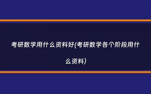 考研数学用什么资料好(考研数学各个阶段用什么资料）