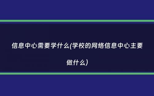 信息中心需要学什么(学校的网络信息中心主要做什么）