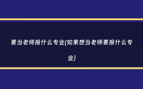 要当老师报什么专业(如果想当老师要报什么专业）