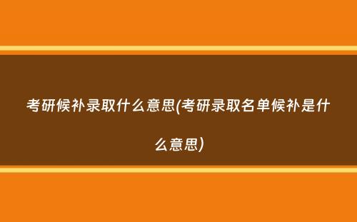 考研候补录取什么意思(考研录取名单候补是什么意思）