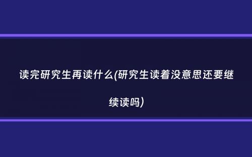 读完研究生再读什么(研究生读着没意思还要继续读吗）