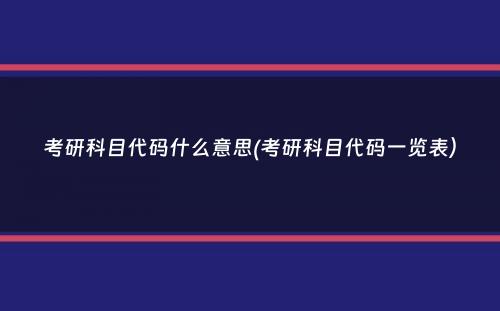 考研科目代码什么意思(考研科目代码一览表）