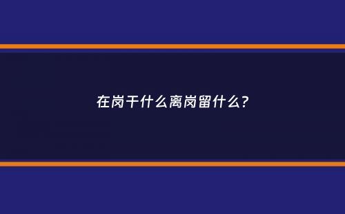 在岗干什么离岗留什么？