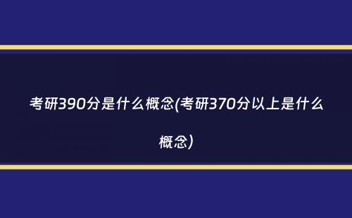 考研390分是什么概念(考研370分以上是什么概念）