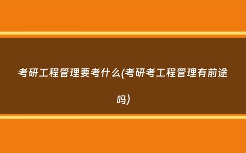 考研工程管理要考什么(考研考工程管理有前途吗）