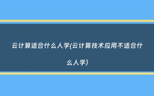 云计算适合什么人学(云计算技术应用不适合什么人学）