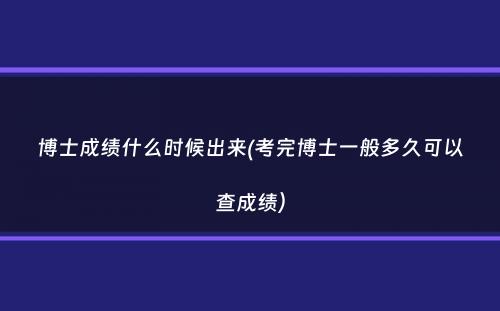 博士成绩什么时候出来(考完博士一般多久可以查成绩）