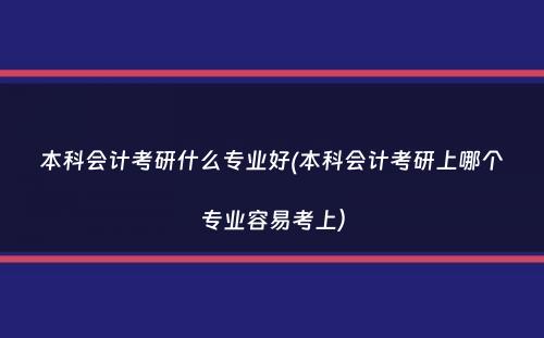 本科会计考研什么专业好(本科会计考研上哪个专业容易考上）