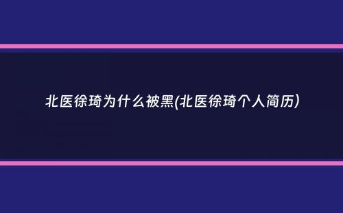 北医徐琦为什么被黑(北医徐琦个人简历）