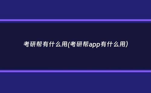 考研帮有什么用(考研帮app有什么用）