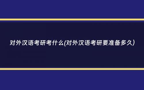 对外汉语考研考什么(对外汉语考研要准备多久）