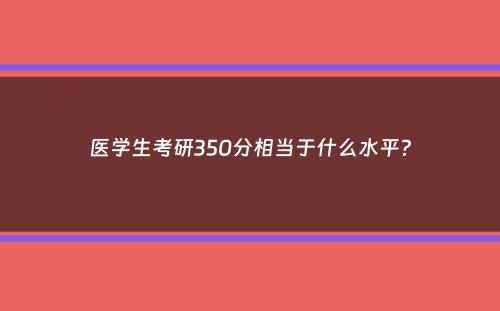 医学生考研350分相当于什么水平？