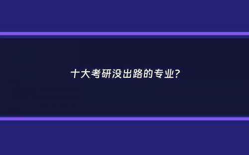 十大考研没出路的专业？