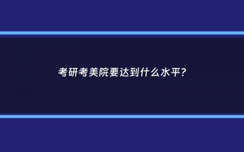 考研考美院要达到什么水平？