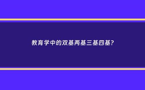 教育学中的双基两基三基四基？