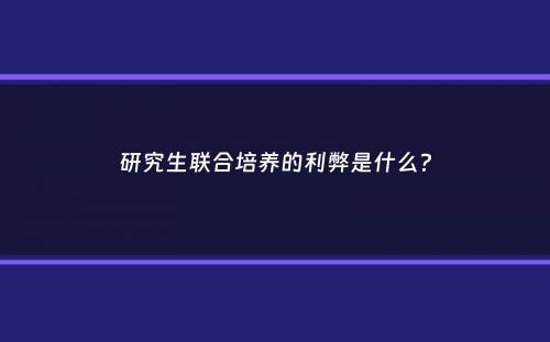 研究生联合培养的利弊是什么？