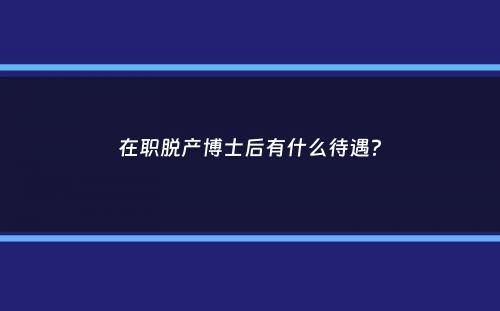 在职脱产博士后有什么待遇？