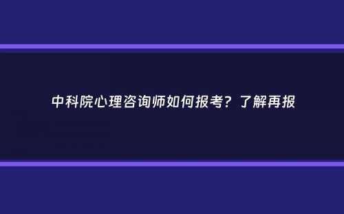 中科院心理咨询师如何报考？了解再报