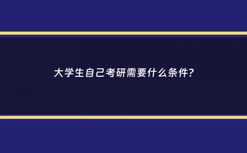 大学生自己考研需要什么条件？