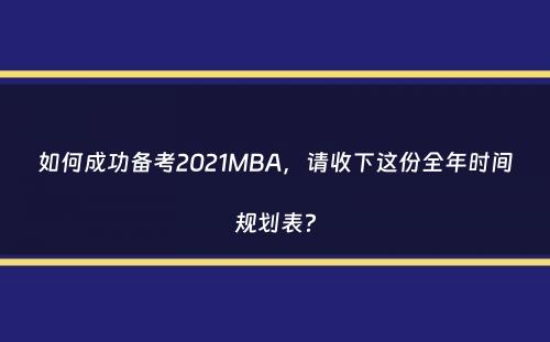 如何成功备考2021MBA，请收下这份全年时间规划表？