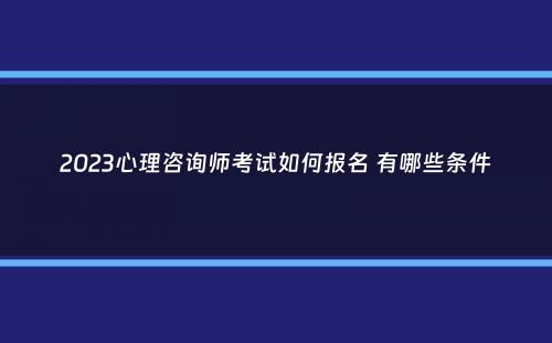 2023心理咨询师考试如何报名 有哪些条件