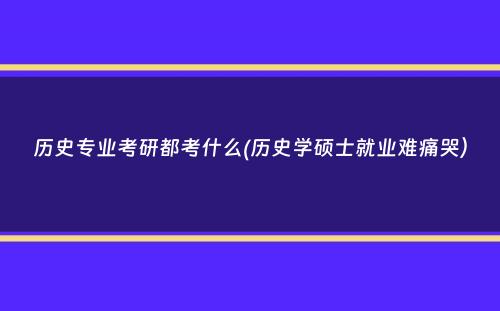 历史专业考研都考什么(历史学硕士就业难痛哭）