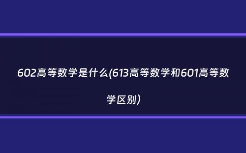 602高等数学是什么(613高等数学和601高等数学区别）