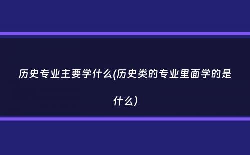 历史专业主要学什么(历史类的专业里面学的是什么）