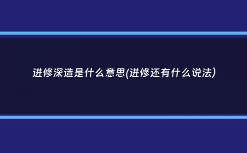 进修深造是什么意思(进修还有什么说法）