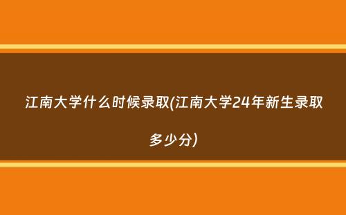 江南大学什么时候录取(江南大学24年新生录取多少分）