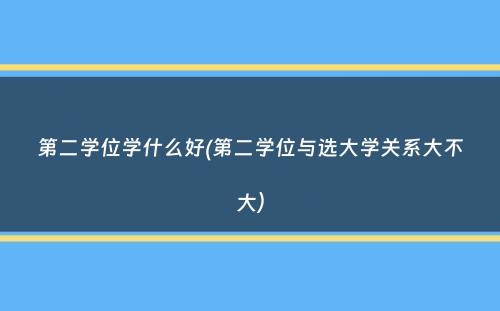 第二学位学什么好(第二学位与选大学关系大不大）