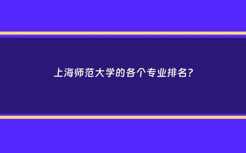 上海师范大学的各个专业排名？