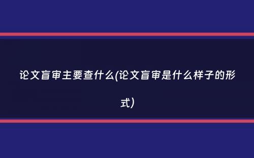 论文盲审主要查什么(论文盲审是什么样子的形式）