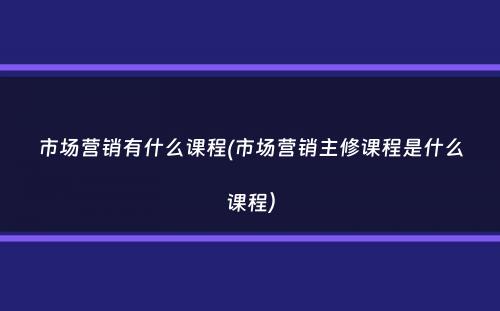 市场营销有什么课程(市场营销主修课程是什么课程）