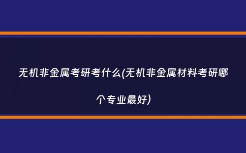 无机非金属考研考什么(无机非金属材料考研哪个专业最好）