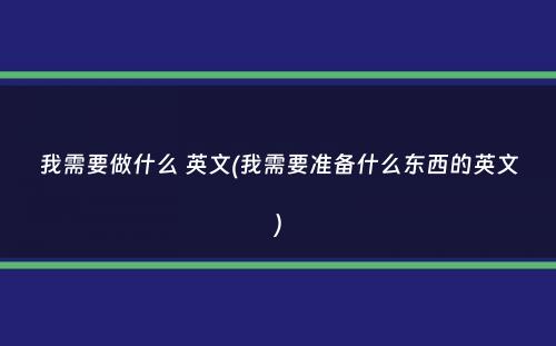 我需要做什么 英文(我需要准备什么东西的英文）